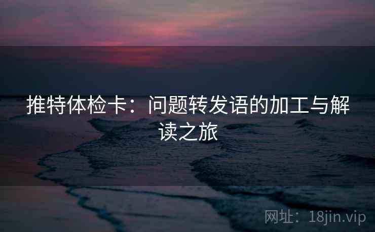 推特体检卡:问题转发语的加工与解读之旅 推特体检卡:问题转发语的加工与解读之旅