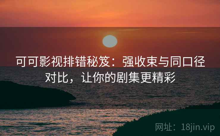 可可影视排错秘笈:强收束与同口径对比,让你的剧集更精彩 可可影视排错秘笈:强收束与同口径对比,让你的剧集更精彩