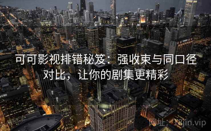 可可影视排错秘笈：强收束与同口径对比，让你的剧集更精彩