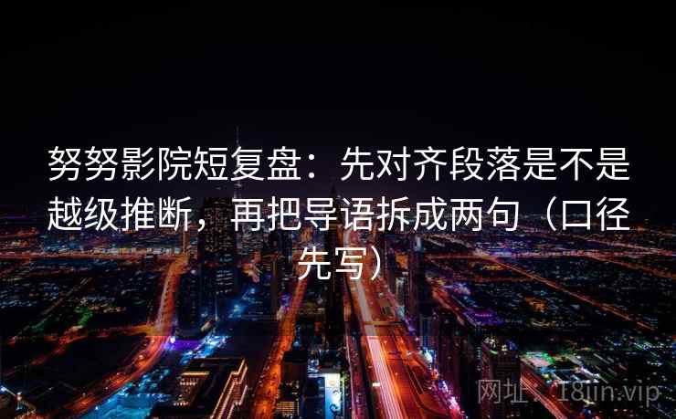 努努影院短复盘：先对齐段落是不是越级推断，再把导语拆成两句（口径先写）