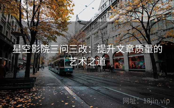星空影院三问三改:提升文章质量的艺术之道 星空影院三问三改:提升文章质量的艺术之道