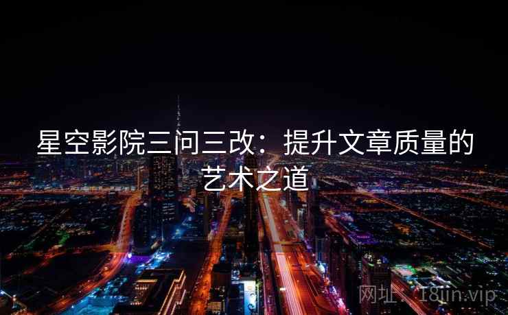 星空影院三问三改：提升文章质量的艺术之道