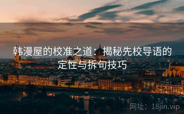 韩漫屋的校准之道：揭秘先校导语的定性与拆句技巧