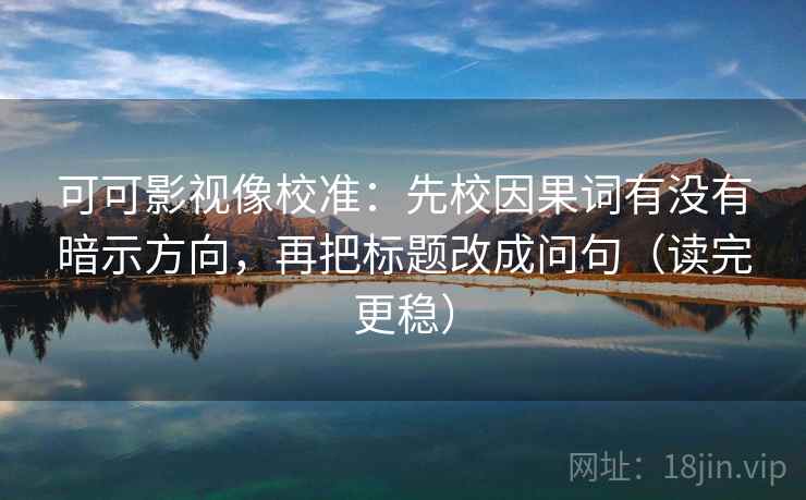 可可影视像校准:先校因果词有没有暗示方向,再把标题改成问句(读完更稳) 可可影视像校准:先校因果词有没有暗示方向,再把标题改成问句(读完更稳)