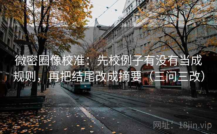 微密圈像校准：先校例子有没有当成规则，再把结尾改成摘要（三问三改）