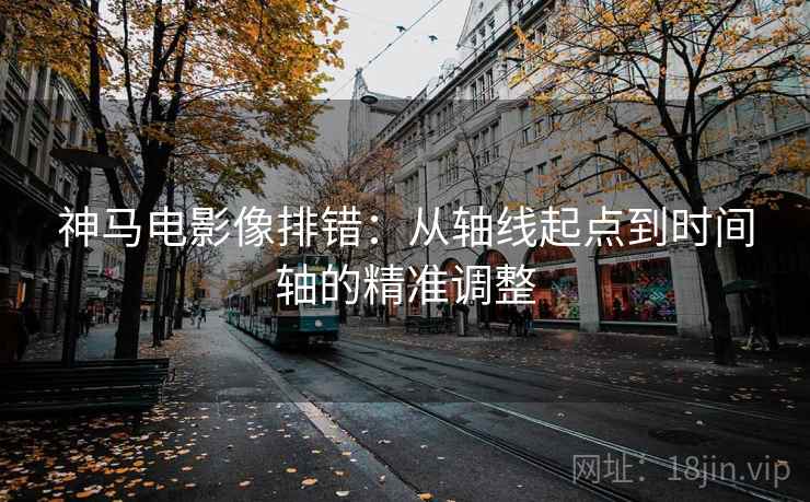 神马电影像排错：从轴线起点到时间轴的精准调整
