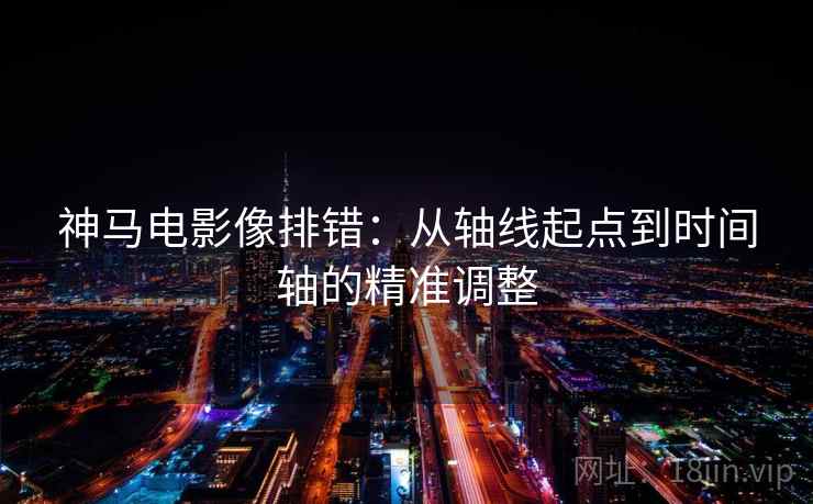 神马电影像排错:从轴线起点到时间轴的精准调整 神马电影像排错:从轴线起点到时间轴的精准调整