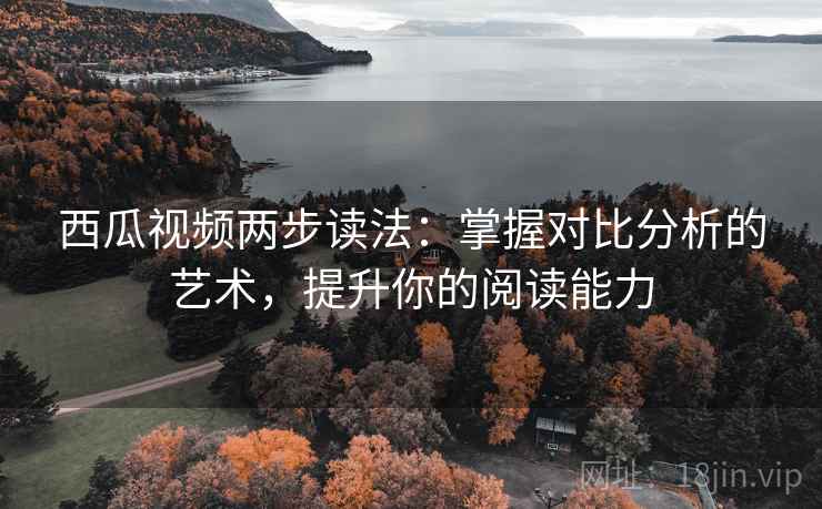 西瓜视频两步读法：掌握对比分析的艺术，提升你的阅读能力