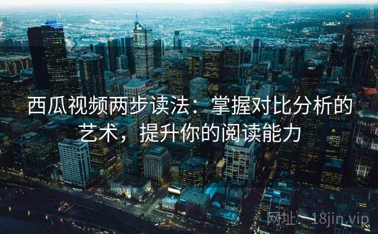 西瓜视频两步读法：掌握对比分析的艺术，提升你的阅读能力