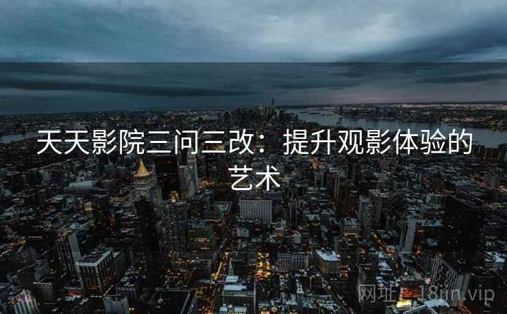 天天影院三问三改：提升观影体验的艺术