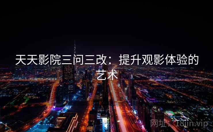 天天影院三问三改：提升观影体验的艺术