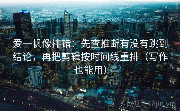 爱一帆像排错:先查推断有没有跳到结论,再把剪辑按时间线重排(写作也能用) 爱一帆像排错:先查推断有没有跳到结论,再把剪辑按时间线重排(写作也能用)