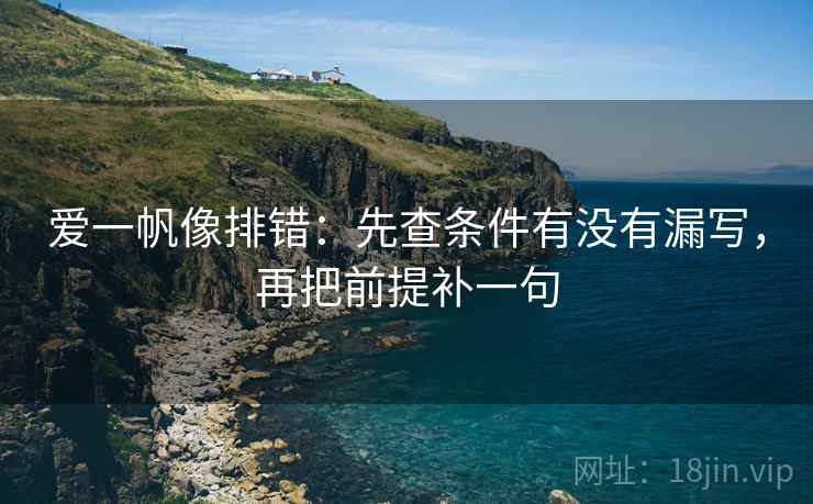 爱一帆像排错：先查条件有没有漏写，再把前提补一句