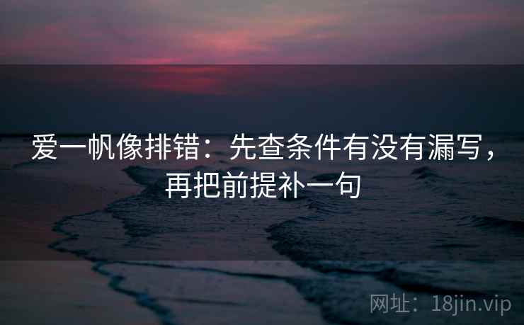 爱一帆像排错：先查条件有没有漏写，再把前提补一句