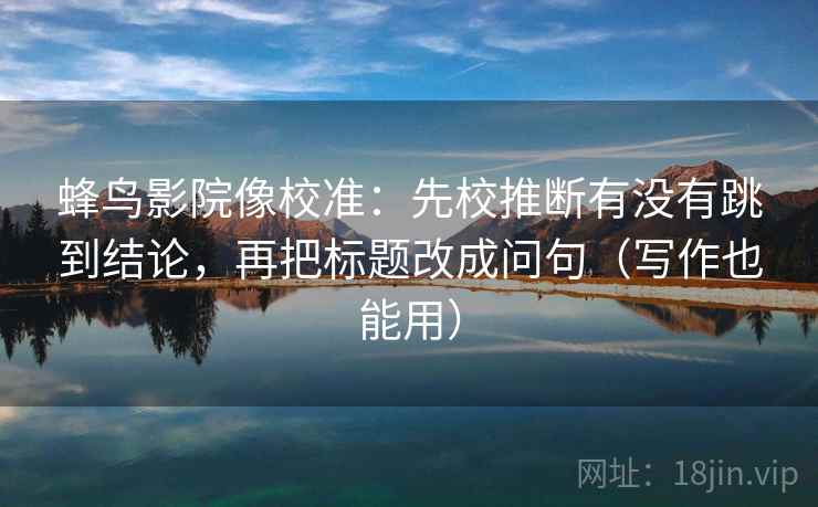 蜂鸟影院像校准：先校推断有没有跳到结论，再把标题改成问句（写作也能用）