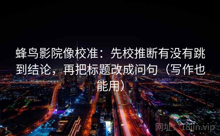 蜂鸟影院像校准:先校推断有没有跳到结论,再把标题改成问句(写作也能用) 蜂鸟影院像校准:先校推断有没有跳到结论,再把标题改成问句(写作也能用)