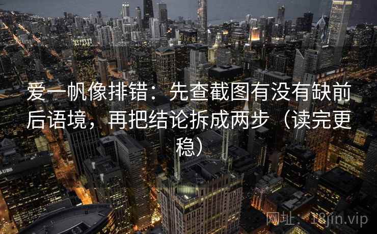 爱一帆像排错：先查截图有没有缺前后语境，再把结论拆成两步（读完更稳）