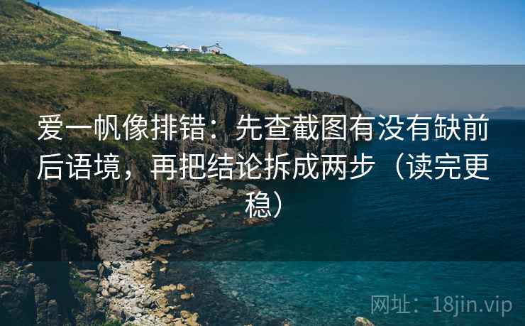 爱一帆像排错：先查截图有没有缺前后语境，再把结论拆成两步（读完更稳）