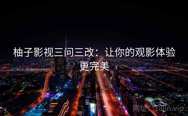 柚子影视三问三改：让你的观影体验更完美