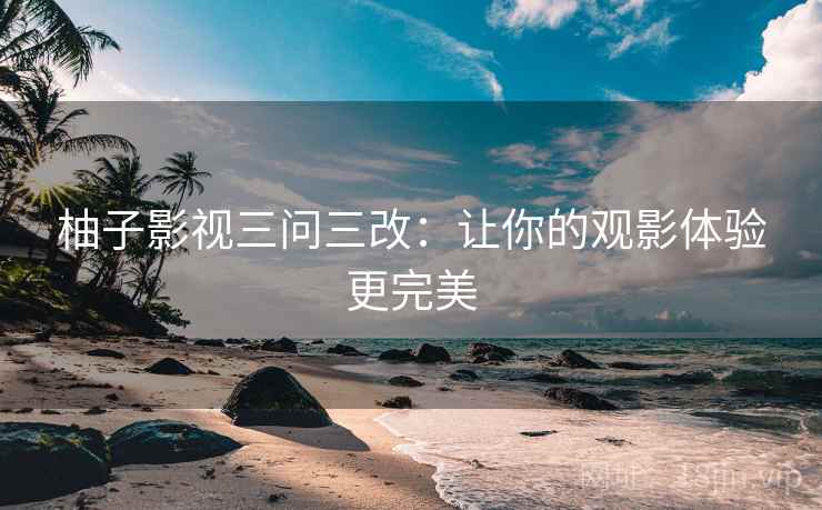 柚子影视三问三改：让你的观影体验更完美