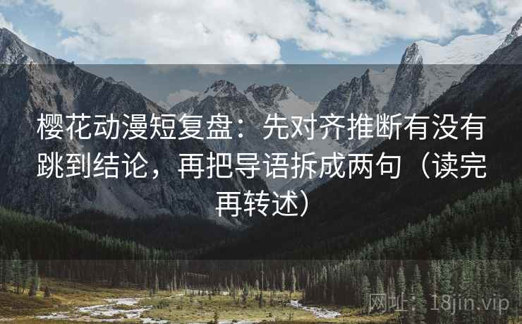 樱花动漫短复盘：先对齐推断有没有跳到结论，再把导语拆成两句（读完再转述）
