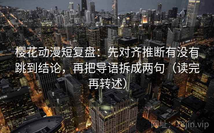 樱花动漫短复盘：先对齐推断有没有跳到结论，再把导语拆成两句（读完再转述）