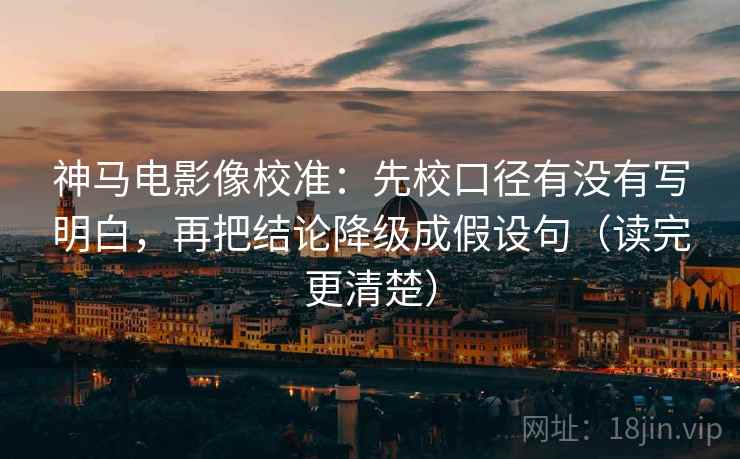 神马电影像校准:先校口径有没有写明白,再把结论降级成假设句(读完更清楚) 神马电影像校准:先校口径有没有写明白,再把结论降级成假设句(读完更清楚)