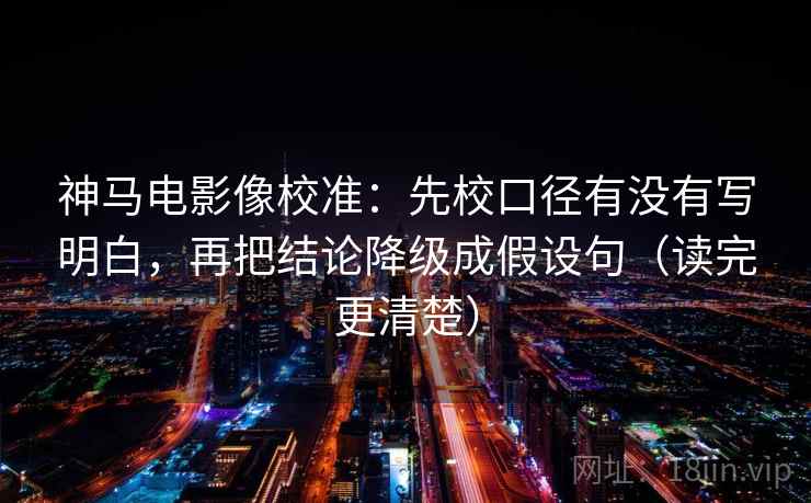 神马电影像校准：先校口径有没有写明白，再把结论降级成假设句（读完更清楚）