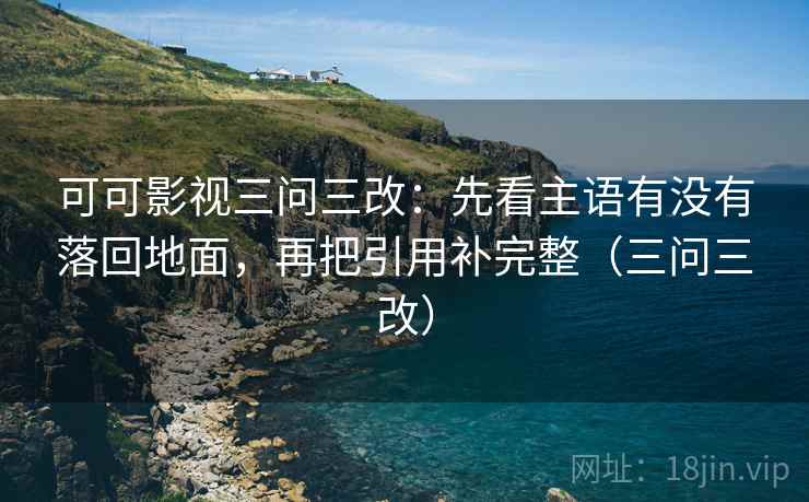 可可影视三问三改：先看主语有没有落回地面，再把引用补完整（三问三改）