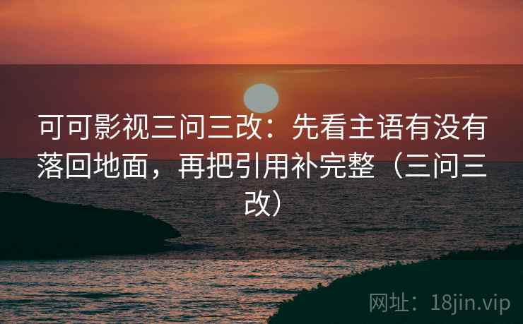 可可影视三问三改：先看主语有没有落回地面，再把引用补完整（三问三改）