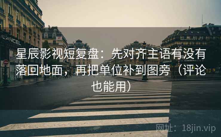 星辰影视短复盘：先对齐主语有没有落回地面，再把单位补到图旁（评论也能用）