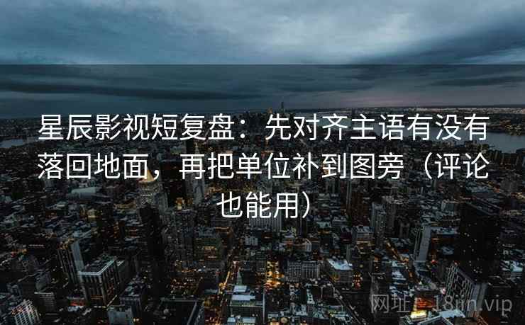 星辰影视短复盘:先对齐主语有没有落回地面,再把单位补到图旁(评论也能用) 星辰影视短复盘:先对齐主语有没有落回地面,再把单位补到图旁(评论也能用)