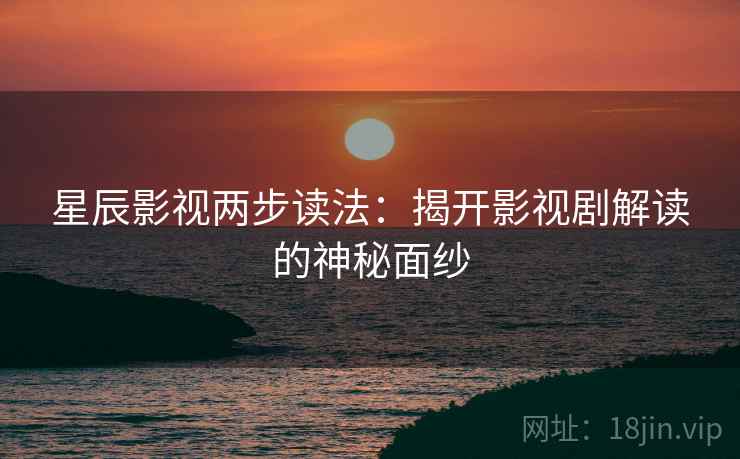 星辰影视两步读法：揭开影视剧解读的神秘面纱