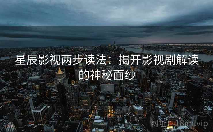 星辰影视两步读法：揭开影视剧解读的神秘面纱