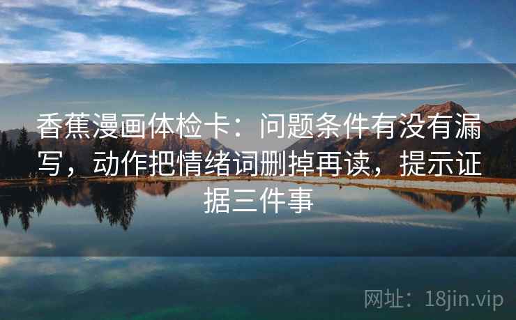 香蕉漫画体检卡：问题条件有没有漏写，动作把情绪词删掉再读，提示证据三件事