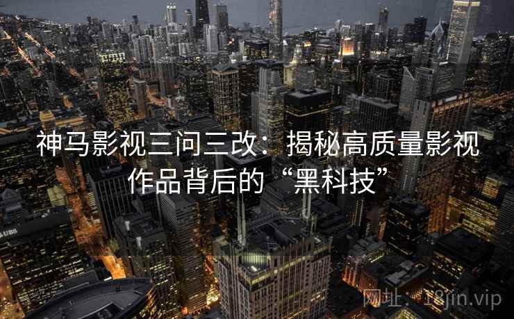 神马影视三问三改:揭秘高质量影视作品背后的“黑科技” 神马影视三问三改:揭秘高质量影视作品背后的“黑科技”