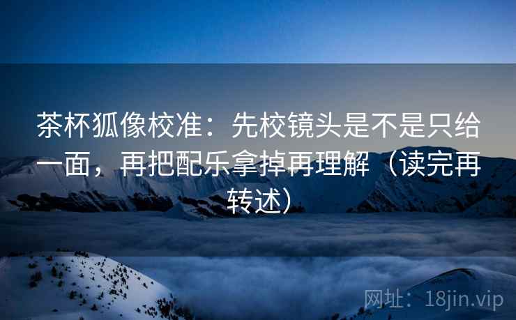 茶杯狐像校准:先校镜头是不是只给一面,再把配乐拿掉再理解(读完再转述) 茶杯狐像校准:先校镜头是不是只给一面,再把配乐拿掉再理解(读完再转述)