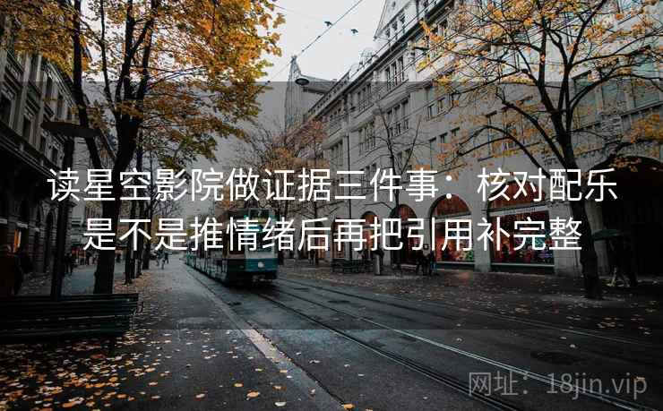 读星空影院做证据三件事:核对配乐是不是推情绪后再把引用补完整 读星空影院做证据三件事:核对配乐是不是推情绪后再把引用补完整