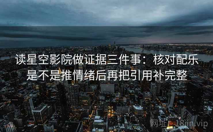 读星空影院做证据三件事：核对配乐是不是推情绪后再把引用补完整