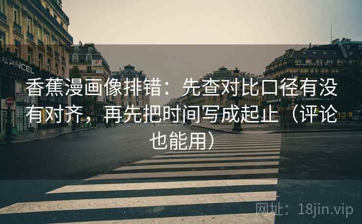 香蕉漫画像排错:先查对比口径有没有对齐,再先把时间写成起止(评论也能用) 香蕉漫画像排错:先查对比口径有没有对齐,再先把时间写成起止(评论也能用)