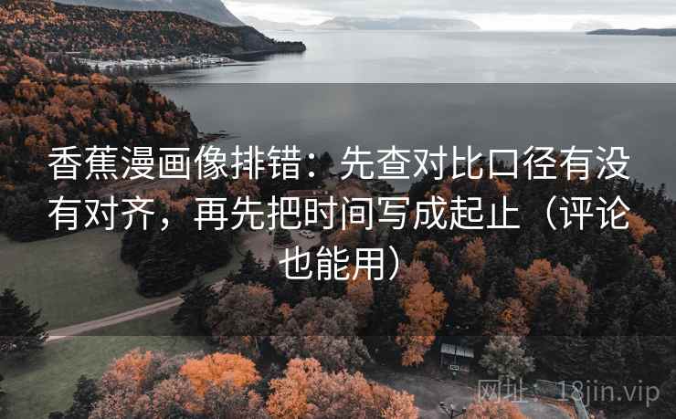 香蕉漫画像排错：先查对比口径有没有对齐，再先把时间写成起止（评论也能用）