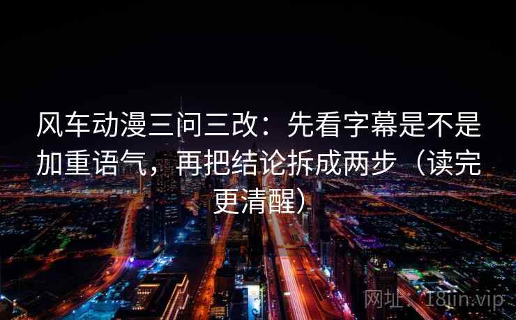 风车动漫三问三改：先看字幕是不是加重语气，再把结论拆成两步（读完更清醒）