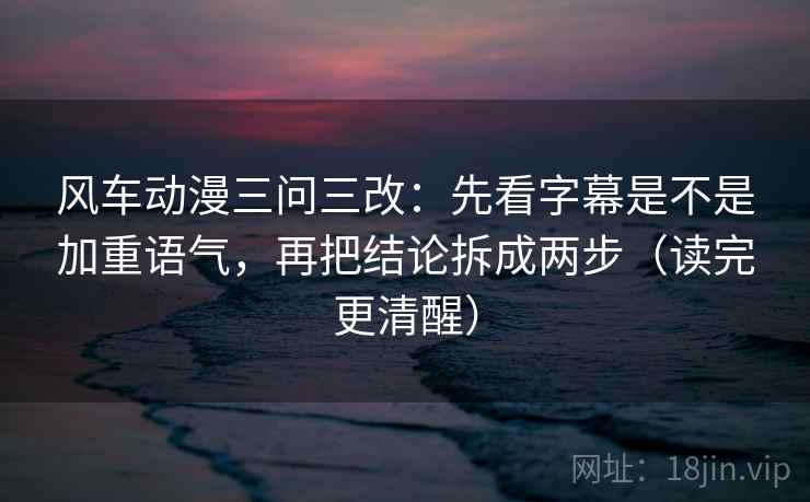 风车动漫三问三改：先看字幕是不是加重语气，再把结论拆成两步（读完更清醒）