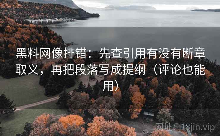 黑料网像排错:先查引用有没有断章取义,再把段落写成提纲(评论也能用) 黑料网像排错:先查引用有没有断章取义,再把段落写成提纲(评论也能用)