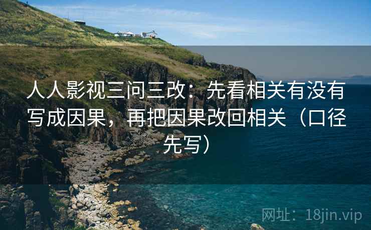 人人影视三问三改：先看相关有没有写成因果，再把因果改回相关（口径先写）