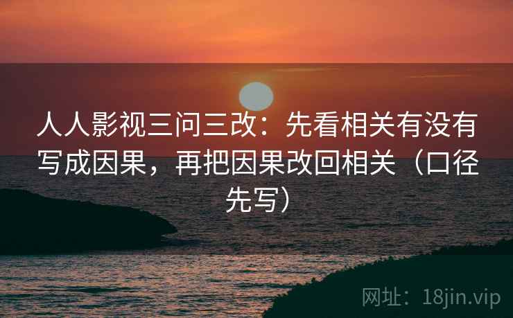 人人影视三问三改：先看相关有没有写成因果，再把因果改回相关（口径先写）