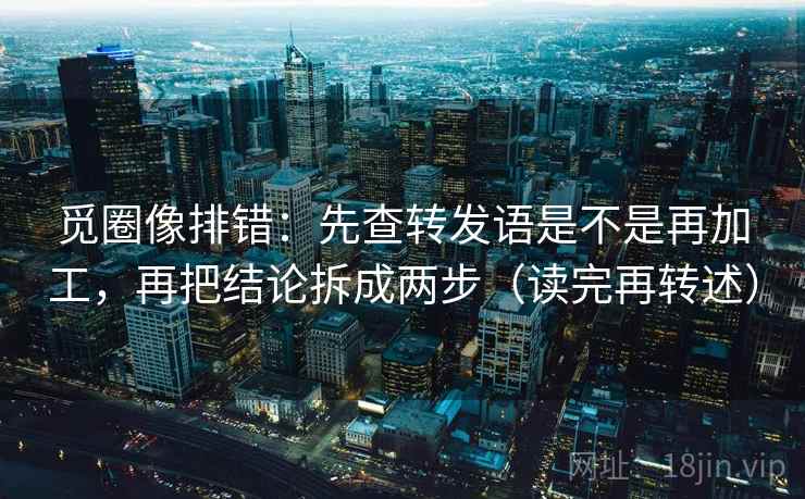 觅圈像排错：先查转发语是不是再加工，再把结论拆成两步（读完再转述）
