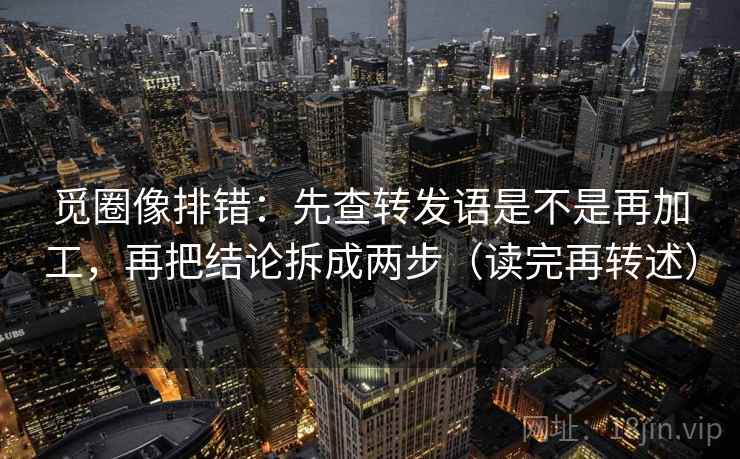 觅圈像排错：先查转发语是不是再加工，再把结论拆成两步（读完再转述）
