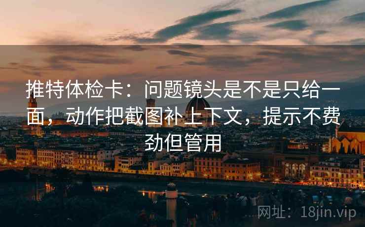 推特体检卡：问题镜头是不是只给一面，动作把截图补上下文，提示不费劲但管用