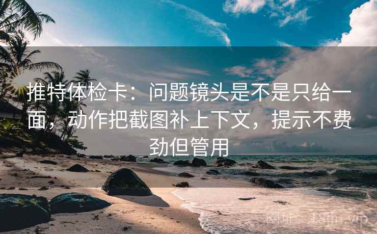 推特体检卡：问题镜头是不是只给一面，动作把截图补上下文，提示不费劲但管用